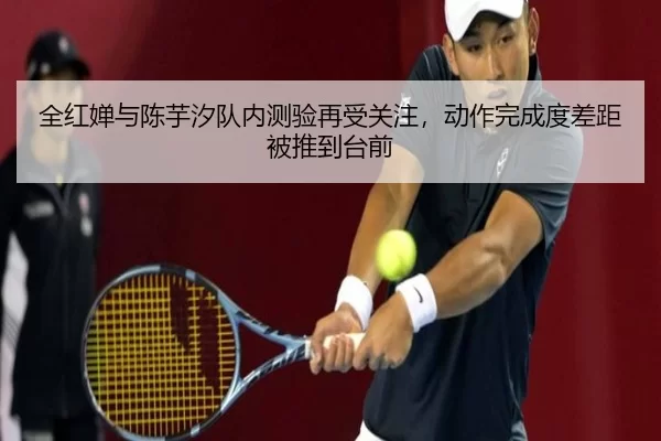 全红婵与陈芋汐队内测验再受关注，动作完成度差距被推到台前