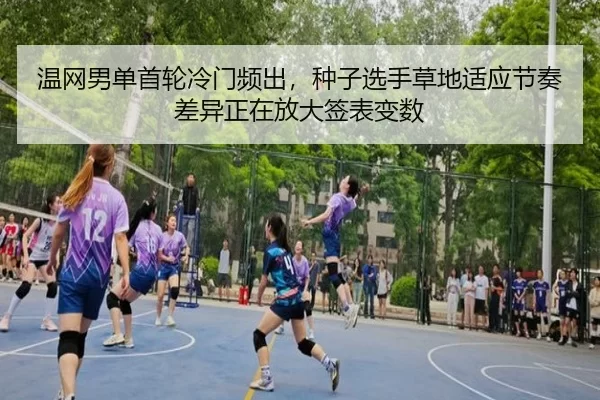 温网男单首轮冷门频出，种子选手草地适应节奏差异正在放大签表变数